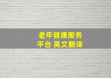 老年健康服务平台 英文翻译